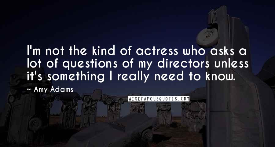 Amy Adams Quotes: I'm not the kind of actress who asks a lot of questions of my directors unless it's something I really need to know.