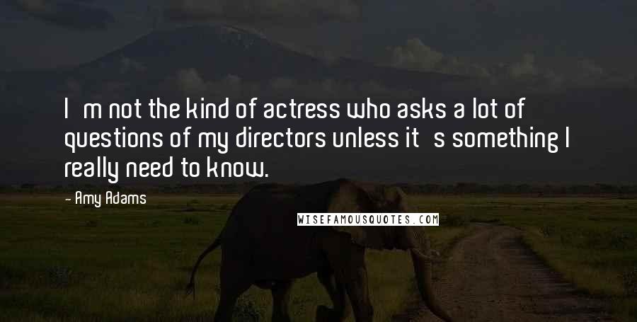 Amy Adams Quotes: I'm not the kind of actress who asks a lot of questions of my directors unless it's something I really need to know.