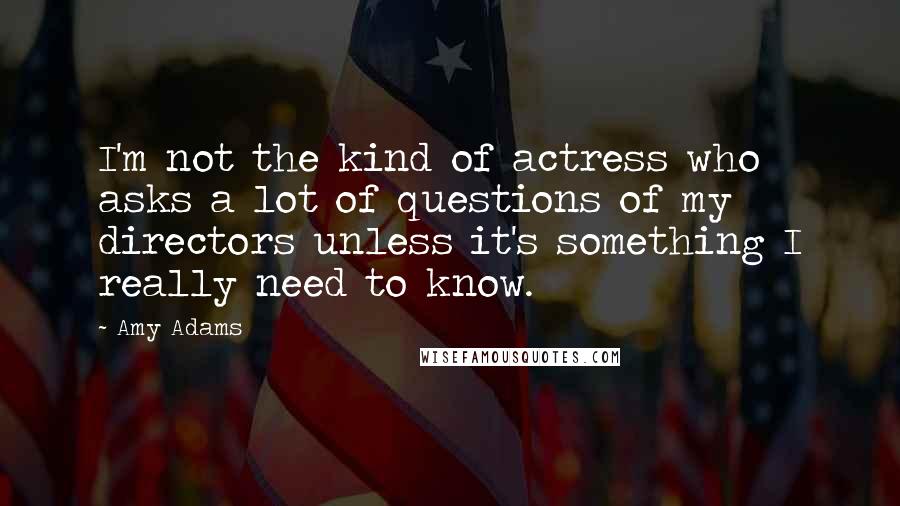 Amy Adams Quotes: I'm not the kind of actress who asks a lot of questions of my directors unless it's something I really need to know.