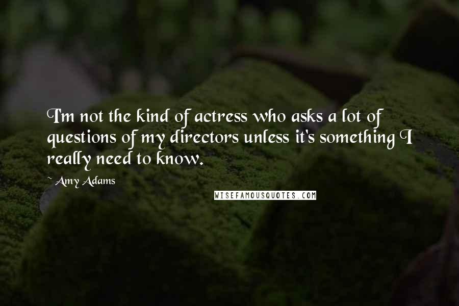 Amy Adams Quotes: I'm not the kind of actress who asks a lot of questions of my directors unless it's something I really need to know.