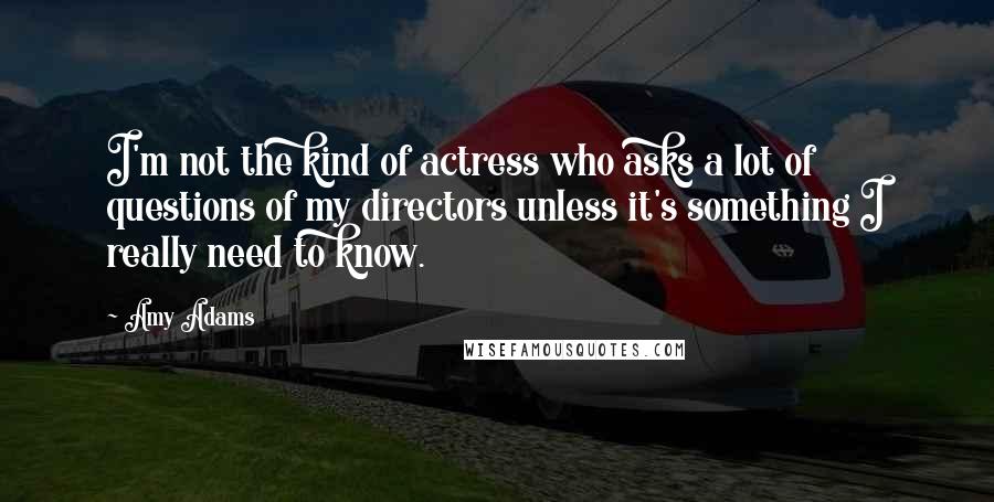 Amy Adams Quotes: I'm not the kind of actress who asks a lot of questions of my directors unless it's something I really need to know.