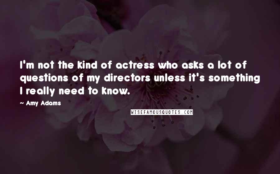 Amy Adams Quotes: I'm not the kind of actress who asks a lot of questions of my directors unless it's something I really need to know.