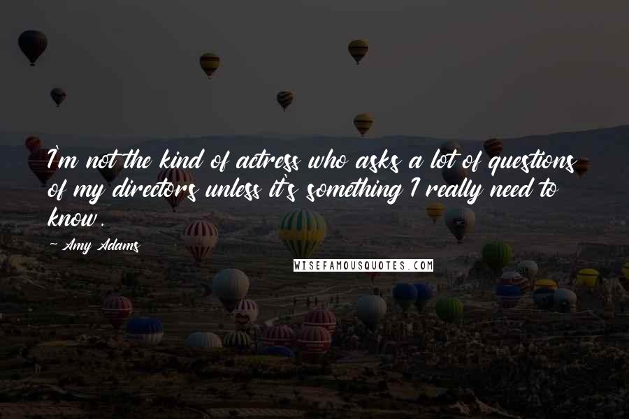 Amy Adams Quotes: I'm not the kind of actress who asks a lot of questions of my directors unless it's something I really need to know.