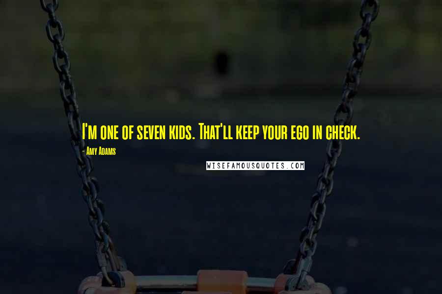Amy Adams Quotes: I'm one of seven kids. That'll keep your ego in check.