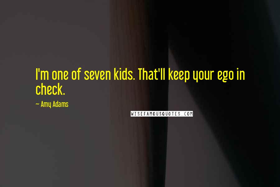 Amy Adams Quotes: I'm one of seven kids. That'll keep your ego in check.