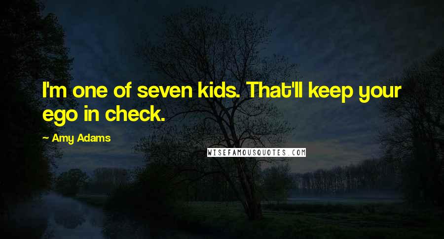 Amy Adams Quotes: I'm one of seven kids. That'll keep your ego in check.