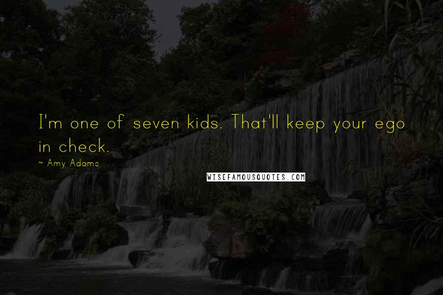 Amy Adams Quotes: I'm one of seven kids. That'll keep your ego in check.