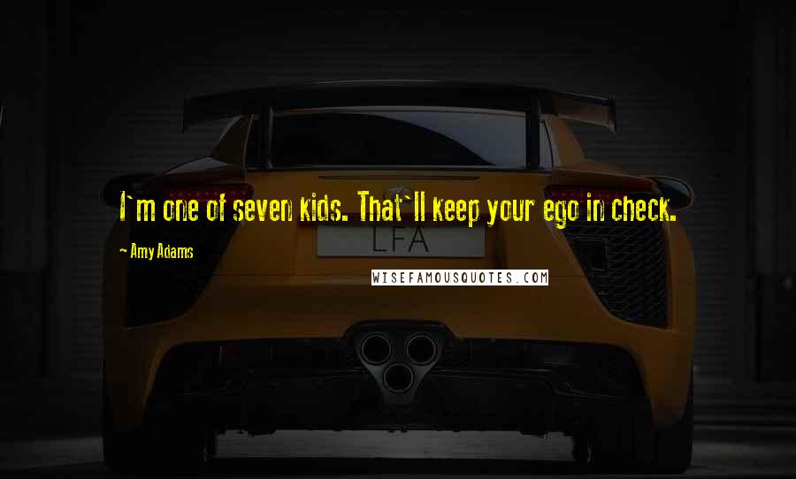 Amy Adams Quotes: I'm one of seven kids. That'll keep your ego in check.