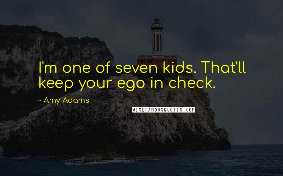Amy Adams Quotes: I'm one of seven kids. That'll keep your ego in check.