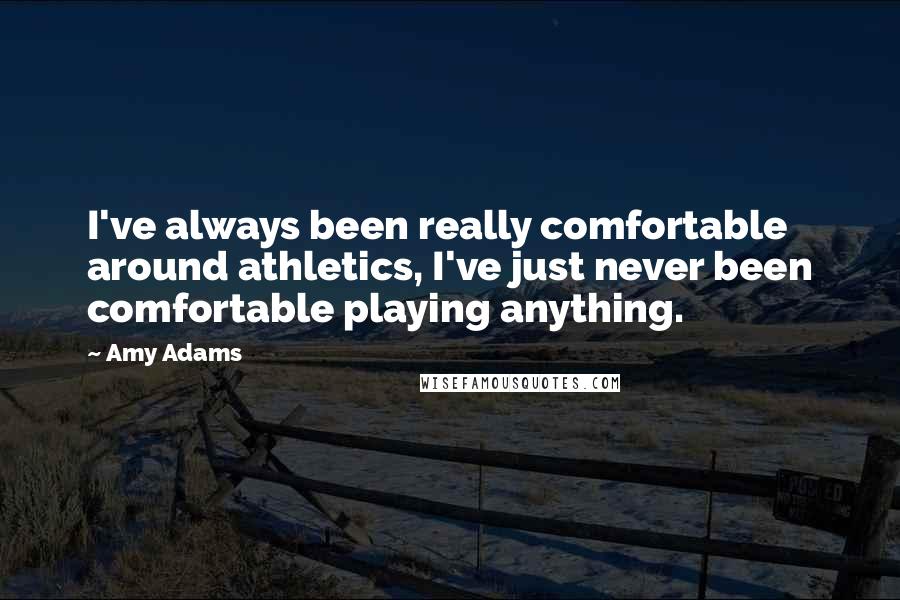 Amy Adams Quotes: I've always been really comfortable around athletics, I've just never been comfortable playing anything.