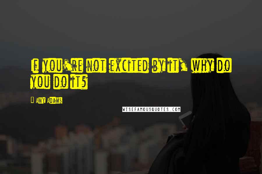 Amy Adams Quotes: If you're not excited by it, why do you do it?