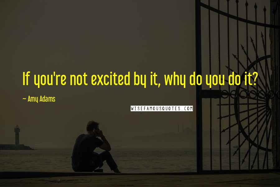 Amy Adams Quotes: If you're not excited by it, why do you do it?