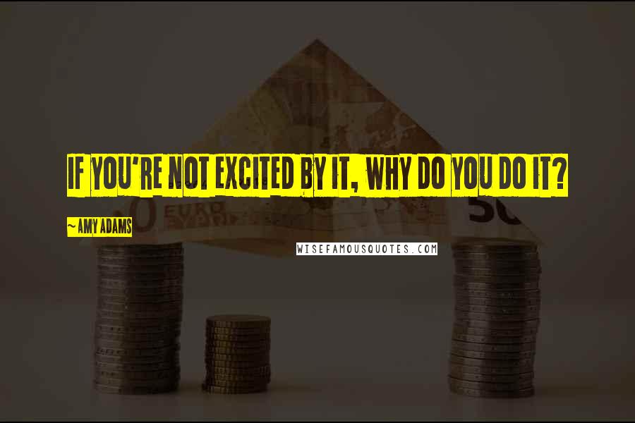 Amy Adams Quotes: If you're not excited by it, why do you do it?