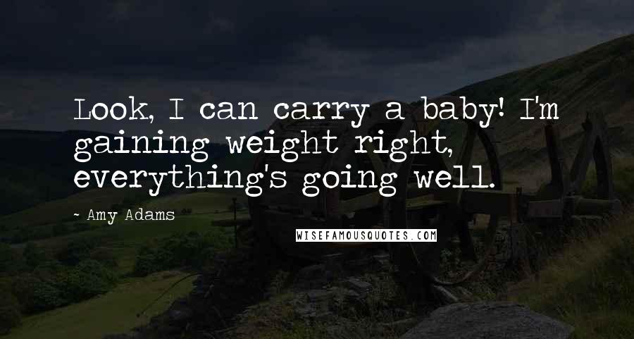Amy Adams Quotes: Look, I can carry a baby! I'm gaining weight right, everything's going well.