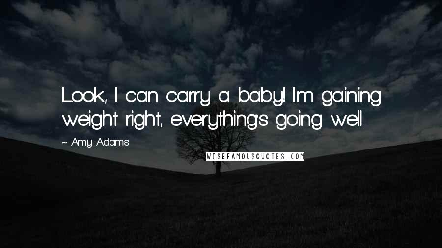 Amy Adams Quotes: Look, I can carry a baby! I'm gaining weight right, everything's going well.