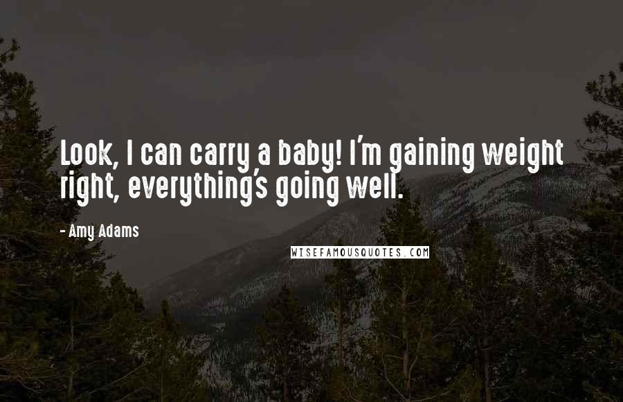 Amy Adams Quotes: Look, I can carry a baby! I'm gaining weight right, everything's going well.