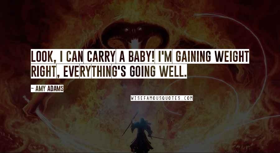 Amy Adams Quotes: Look, I can carry a baby! I'm gaining weight right, everything's going well.