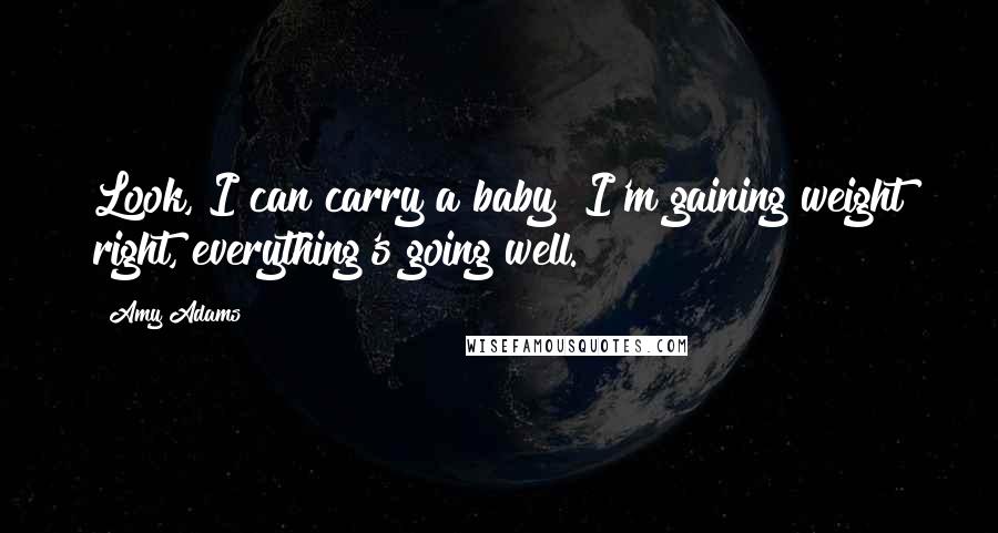 Amy Adams Quotes: Look, I can carry a baby! I'm gaining weight right, everything's going well.