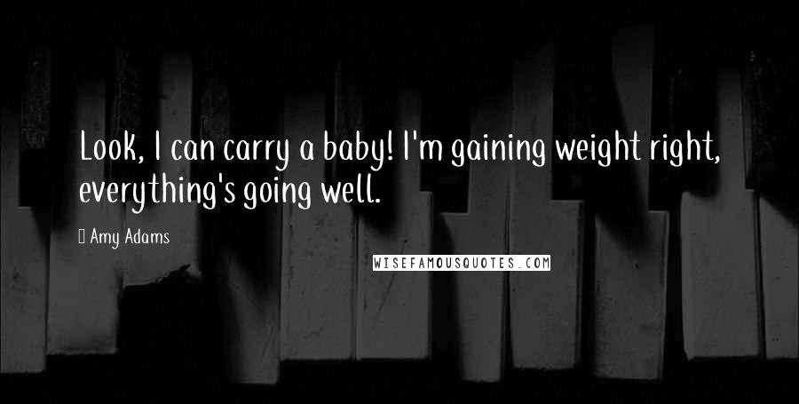 Amy Adams Quotes: Look, I can carry a baby! I'm gaining weight right, everything's going well.