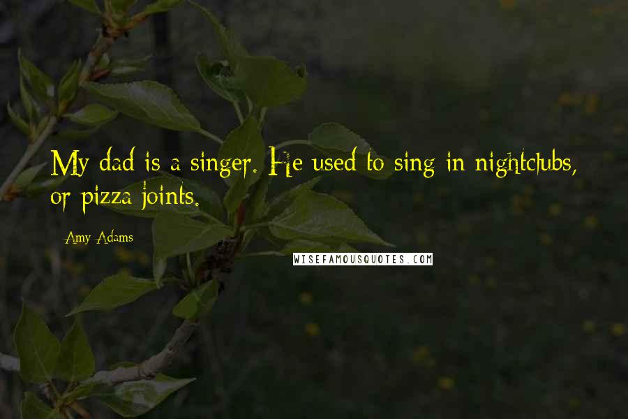 Amy Adams Quotes: My dad is a singer. He used to sing in nightclubs, or pizza joints.