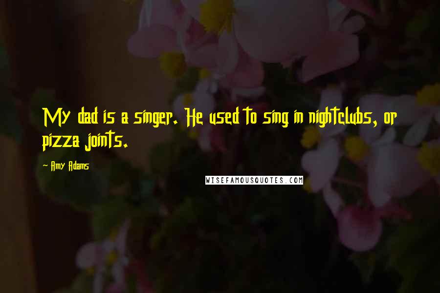 Amy Adams Quotes: My dad is a singer. He used to sing in nightclubs, or pizza joints.