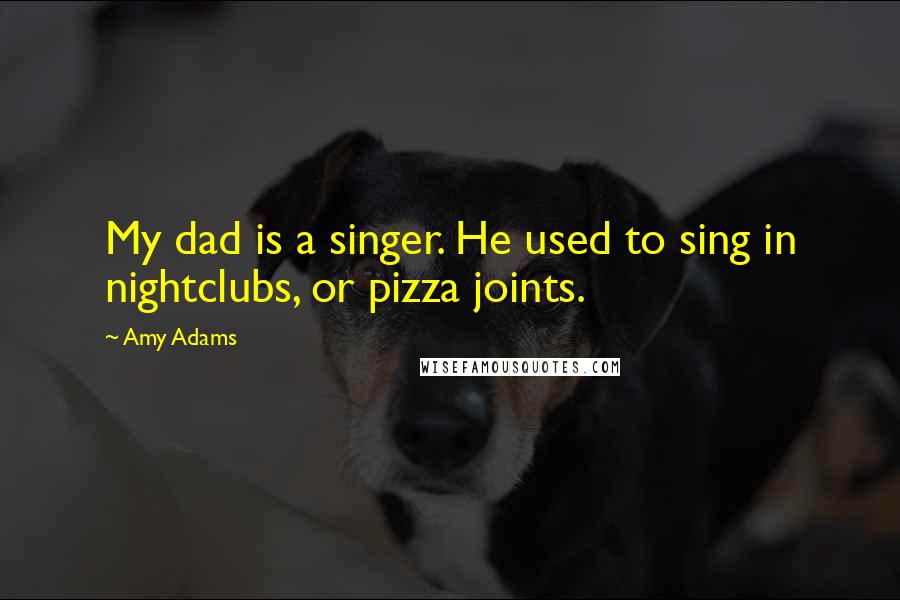 Amy Adams Quotes: My dad is a singer. He used to sing in nightclubs, or pizza joints.