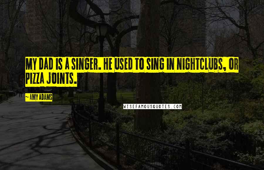 Amy Adams Quotes: My dad is a singer. He used to sing in nightclubs, or pizza joints.