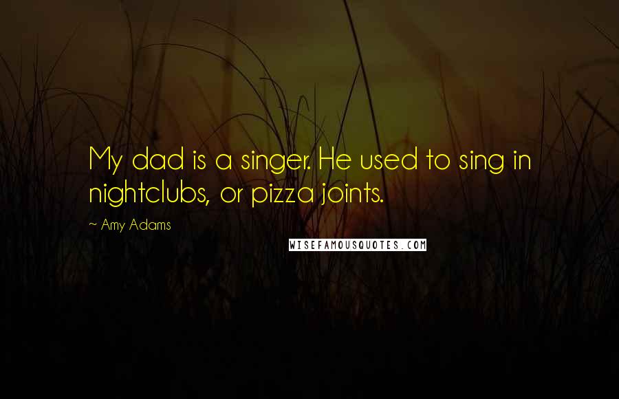 Amy Adams Quotes: My dad is a singer. He used to sing in nightclubs, or pizza joints.