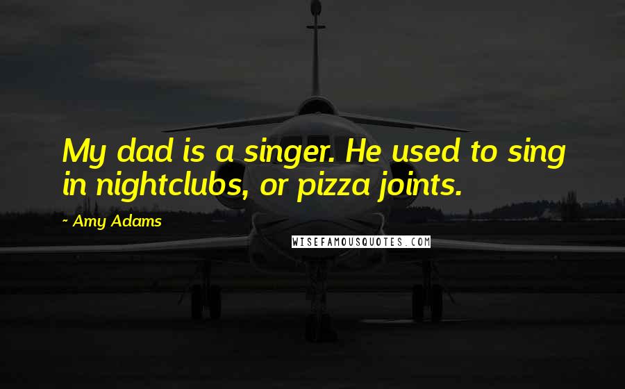 Amy Adams Quotes: My dad is a singer. He used to sing in nightclubs, or pizza joints.