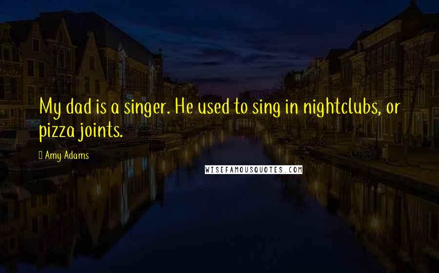 Amy Adams Quotes: My dad is a singer. He used to sing in nightclubs, or pizza joints.