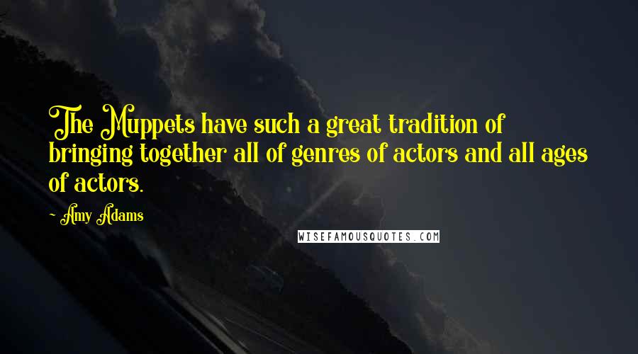 Amy Adams Quotes: The Muppets have such a great tradition of bringing together all of genres of actors and all ages of actors.