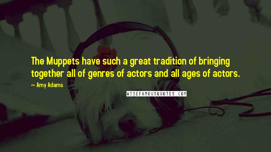 Amy Adams Quotes: The Muppets have such a great tradition of bringing together all of genres of actors and all ages of actors.