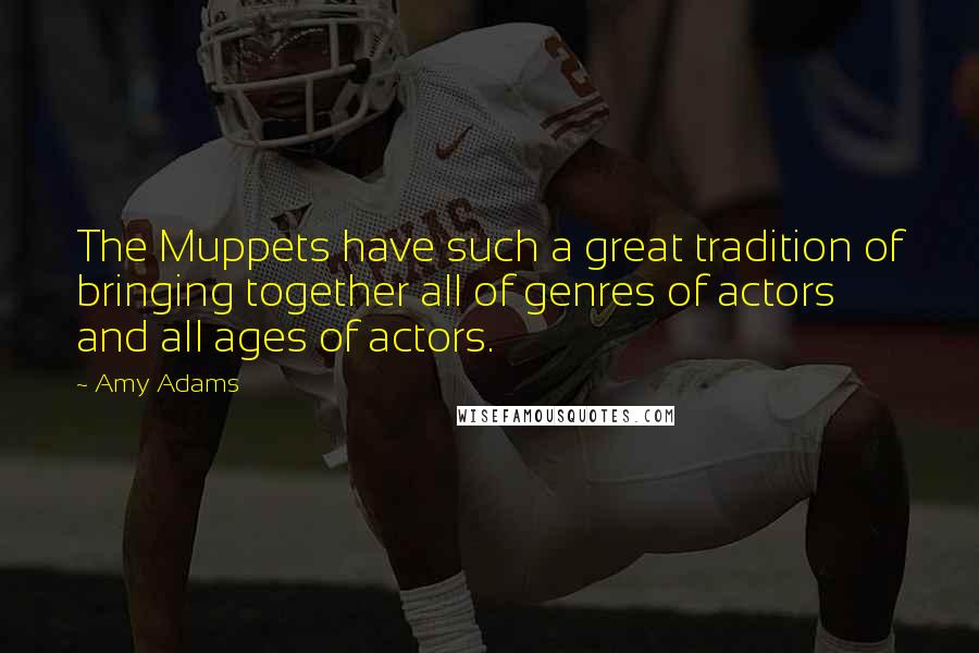 Amy Adams Quotes: The Muppets have such a great tradition of bringing together all of genres of actors and all ages of actors.