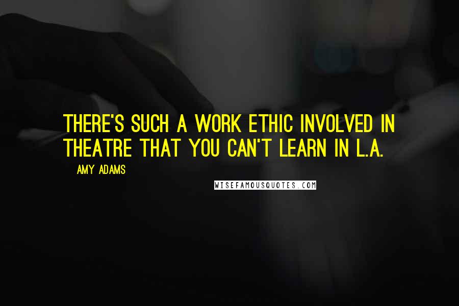 Amy Adams Quotes: There's such a work ethic involved in theatre that you can't learn in L.A.