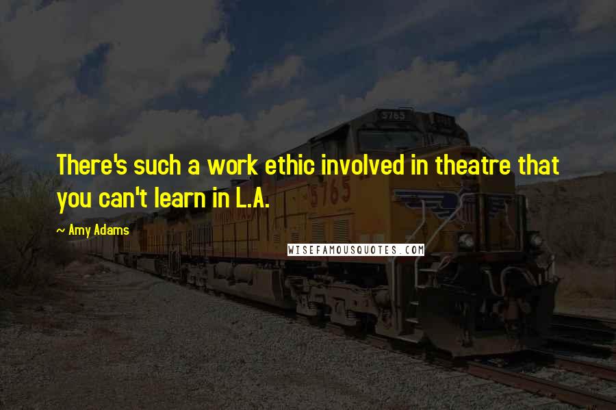 Amy Adams Quotes: There's such a work ethic involved in theatre that you can't learn in L.A.