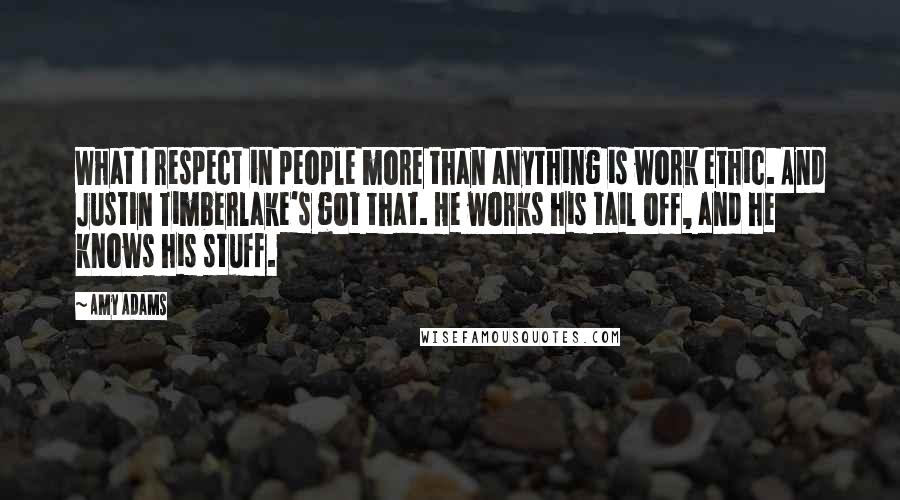 Amy Adams Quotes: What I respect in people more than anything is work ethic. And Justin Timberlake's got that. He works his tail off, and he knows his stuff.