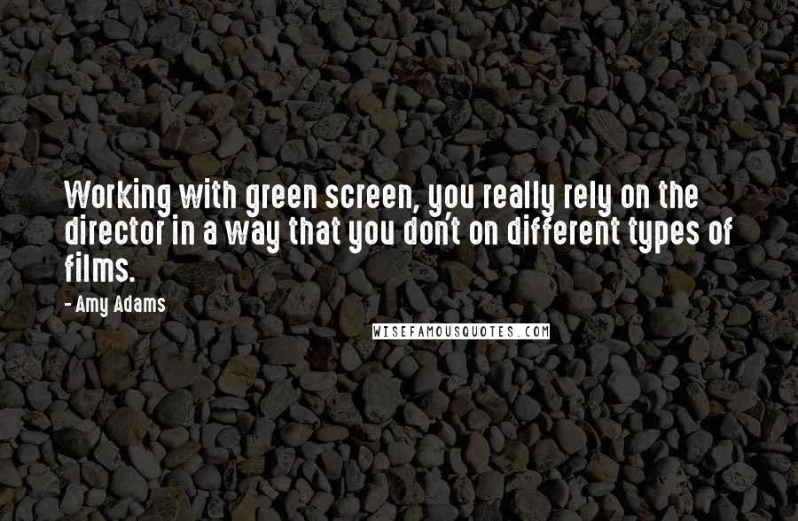 Amy Adams Quotes: Working with green screen, you really rely on the director in a way that you don't on different types of films.