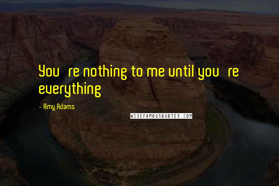 Amy Adams Quotes: You're nothing to me until you're everything