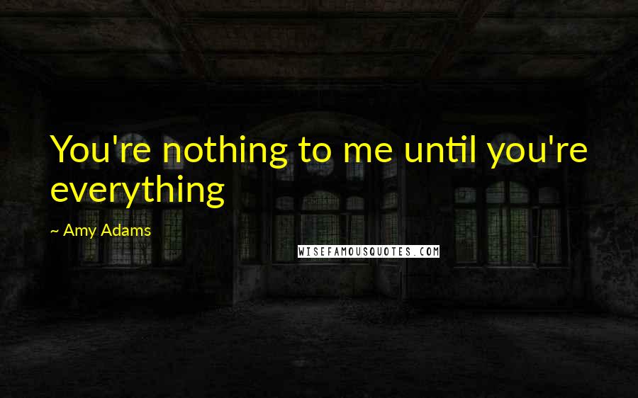 Amy Adams Quotes: You're nothing to me until you're everything