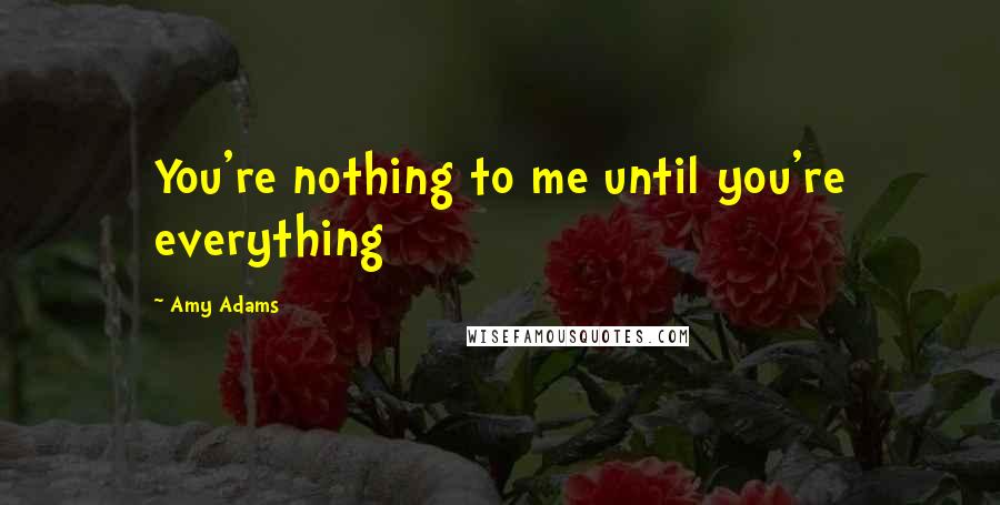 Amy Adams Quotes: You're nothing to me until you're everything