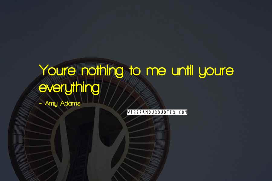 Amy Adams Quotes: You're nothing to me until you're everything