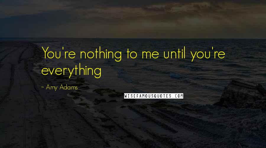 Amy Adams Quotes: You're nothing to me until you're everything