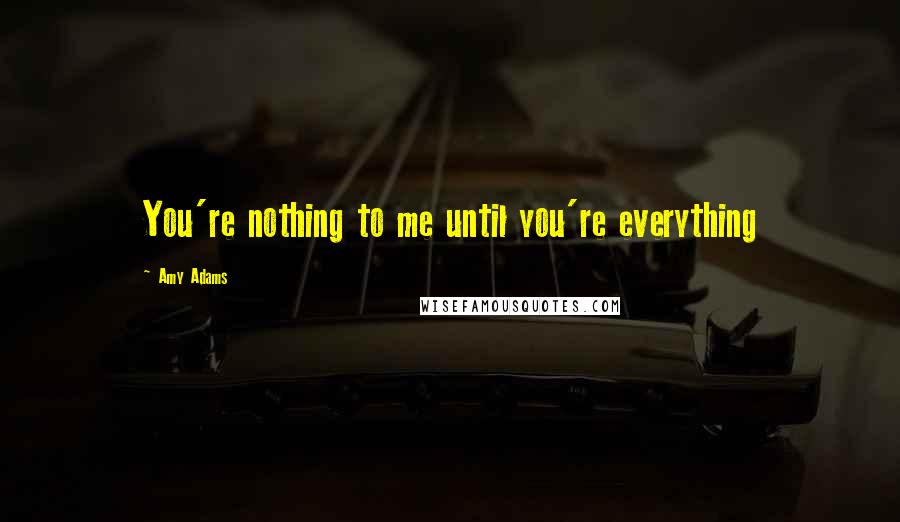 Amy Adams Quotes: You're nothing to me until you're everything