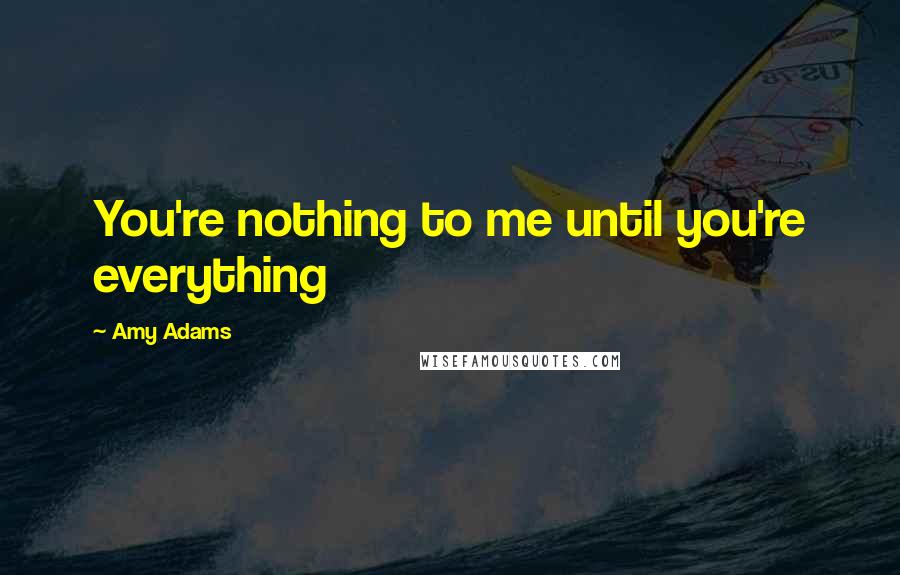 Amy Adams Quotes: You're nothing to me until you're everything