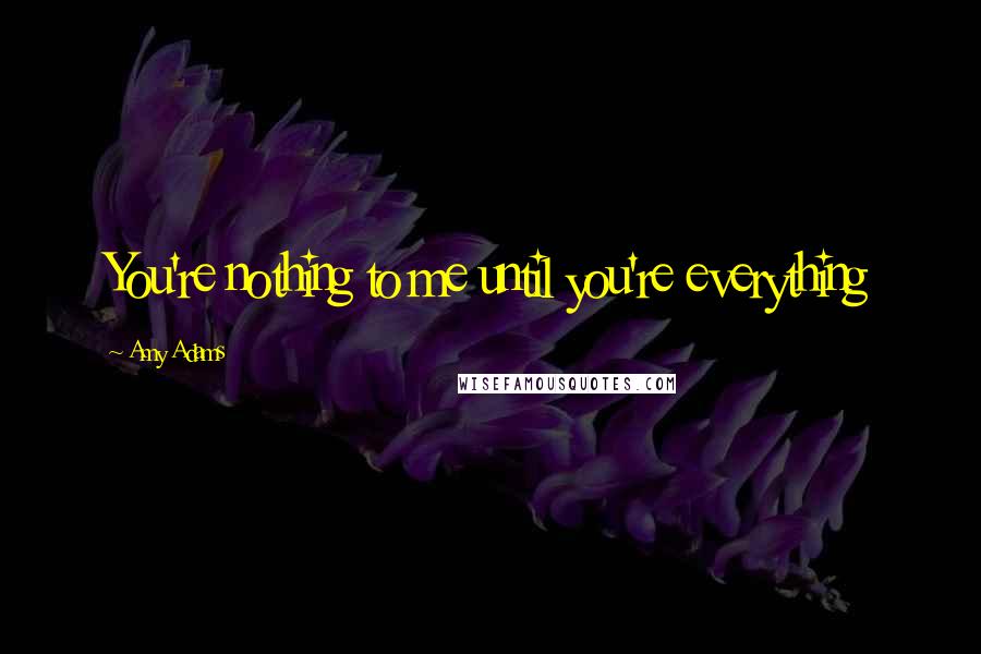 Amy Adams Quotes: You're nothing to me until you're everything