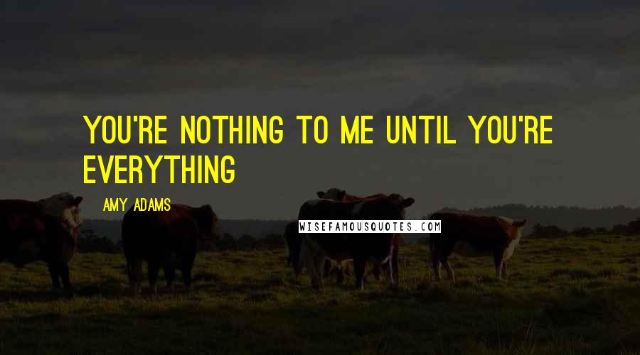 Amy Adams Quotes: You're nothing to me until you're everything