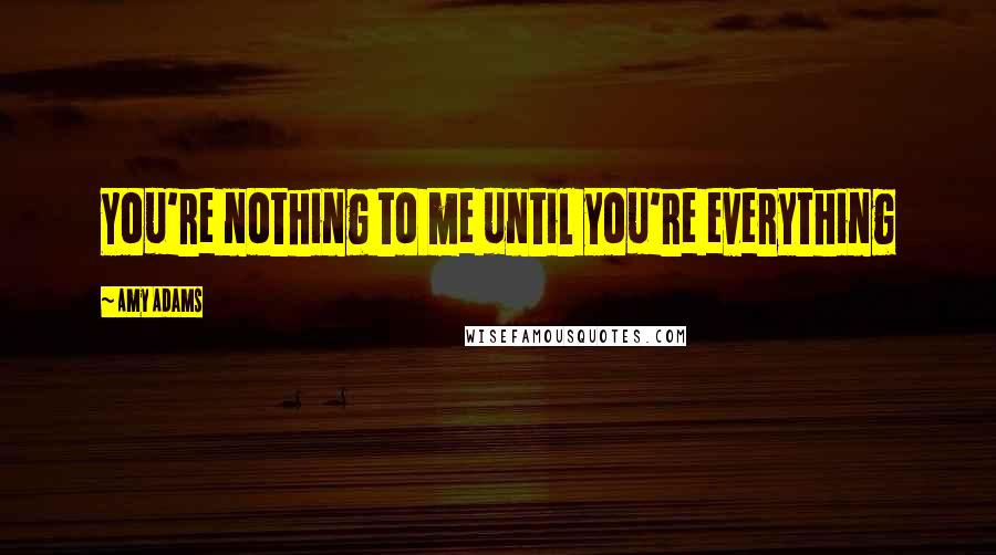 Amy Adams Quotes: You're nothing to me until you're everything