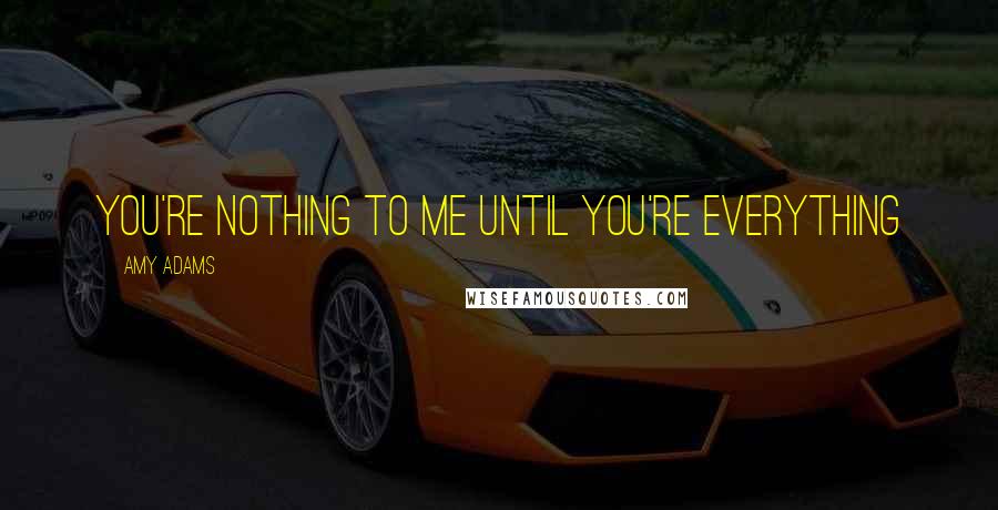Amy Adams Quotes: You're nothing to me until you're everything
