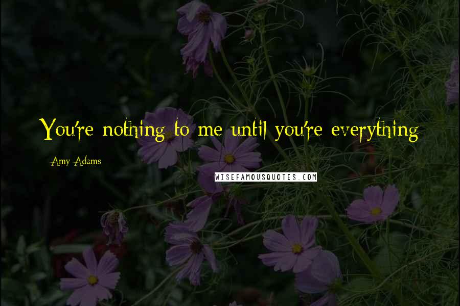 Amy Adams Quotes: You're nothing to me until you're everything