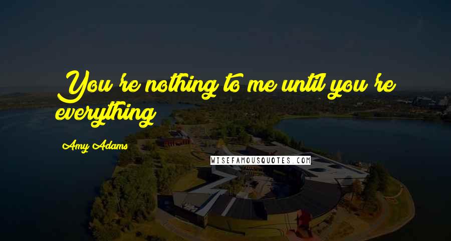 Amy Adams Quotes: You're nothing to me until you're everything